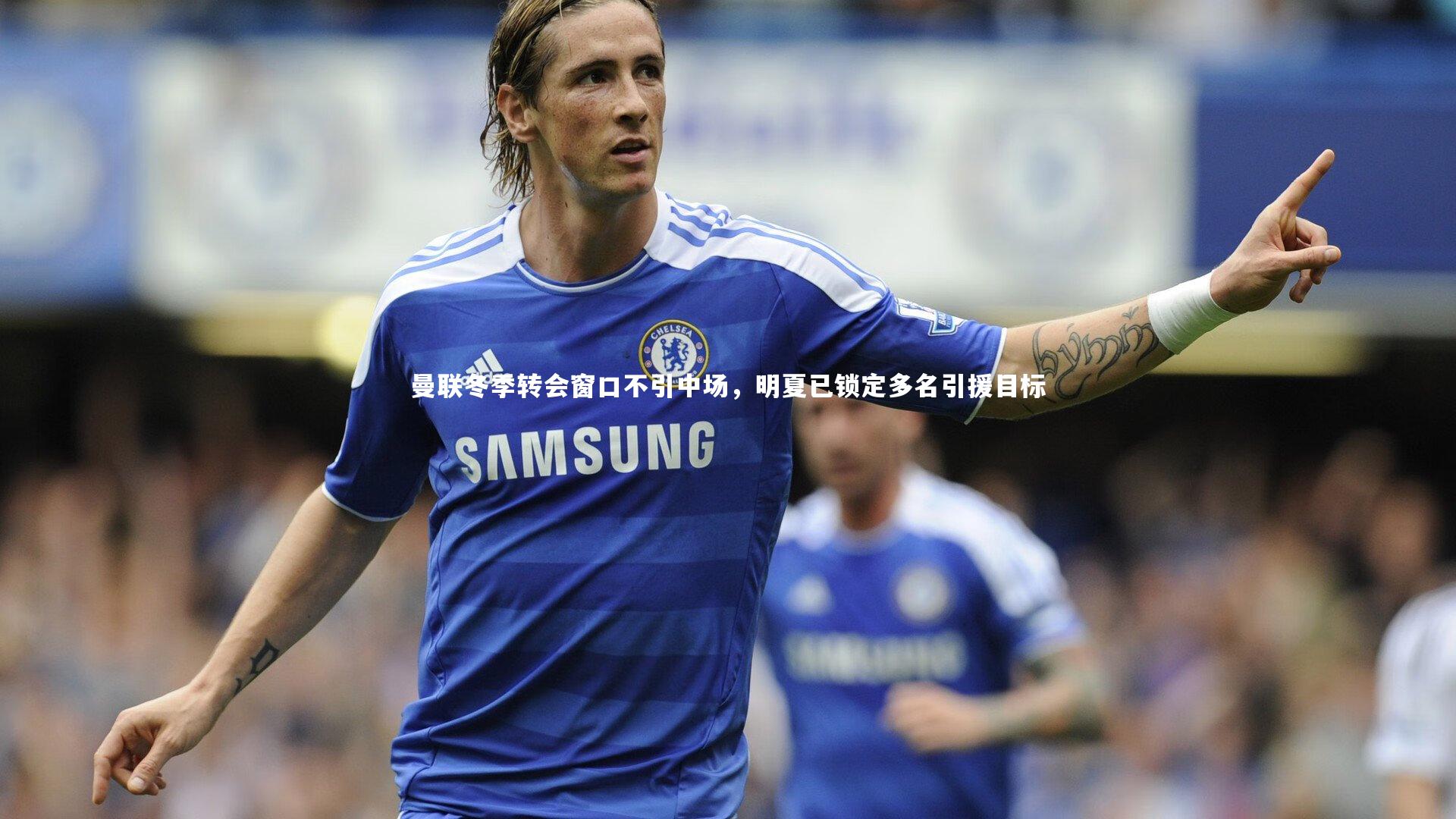 球速体育平台：曼联冬季转会窗口不引中场，明夏已锁定多名引援目标