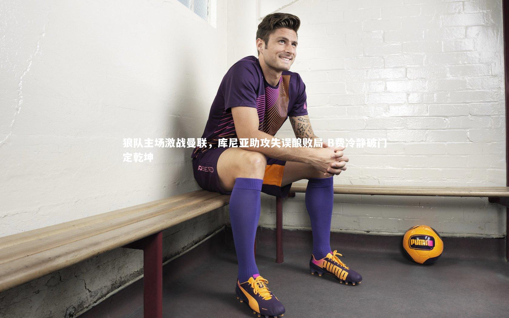 【球速体育平台】狼队主场激战曼联，库尼亚助攻失误酿败局 B费冷静破门定乾坤