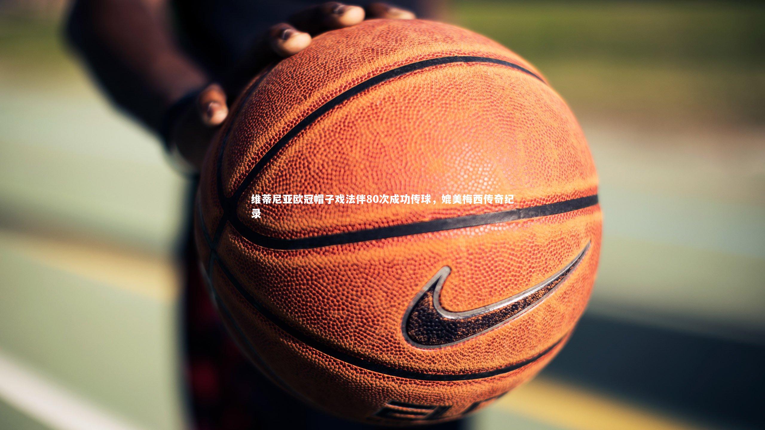 【球速体育app】维蒂尼亚欧冠帽子戏法伴80次成功传球，媲美梅西传奇纪录