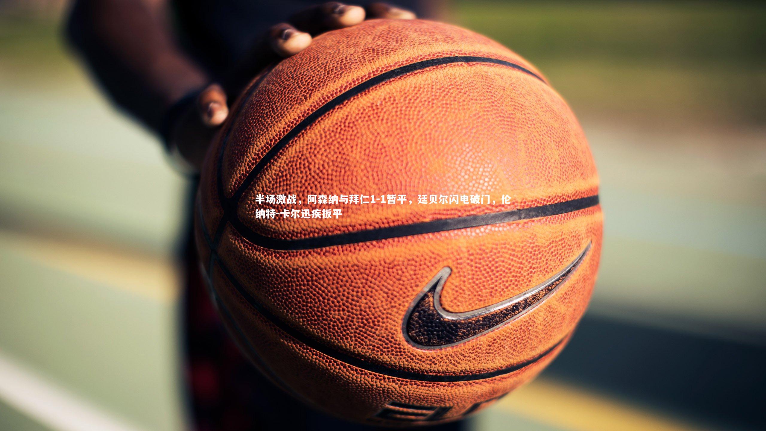 【球速体育平台】半场激战，阿森纳与拜仁1-1暂平，廷贝尔闪电破门，伦纳特-卡尔迅疾扳平